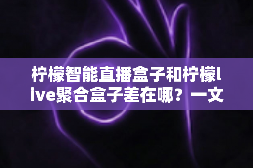 柠檬智能直播盒子和柠檬live聚合盒子差在哪?一文读懂两大电视盒子的核心区别与选购指南 柠檬智能直播盒子和柠檬live聚合盒子差在哪?一文读懂两大电视盒子的核心区别与选购指南