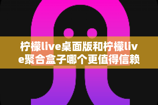 柠檬live桌面版和柠檬live聚合盒子哪个更值得信赖?深度对比分析与选购指南助你安心选择 柠檬live桌面版和柠檬live聚合盒子哪个更值得信赖?深度对比分析与选购指南助你安心选择