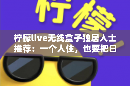 柠檬live无线盒子独居人士推荐：一个人住，也要把日子过得有声有色