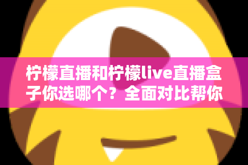 柠檬直播和柠檬live直播盒子你选哪个？全面对比帮你找到最适合的观看方案