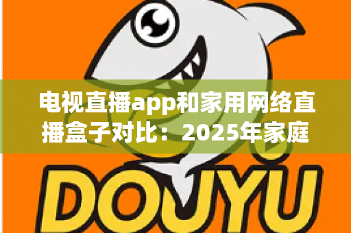 电视直播app和家用网络直播盒子对比:2025年家庭观影终极选购指南 电视直播app和家用网络直播盒子对比:2025年家庭观影终极选购指南