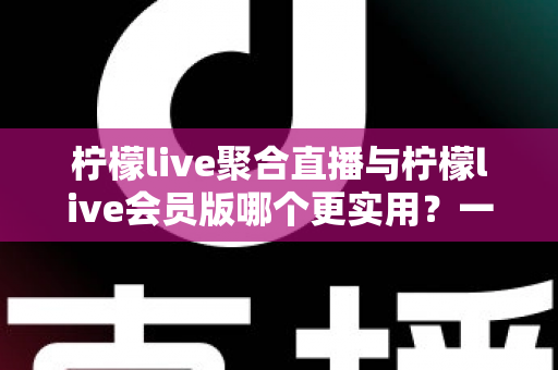 柠檬live聚合直播与柠檬live会员版哪个更实用?一文读懂两者的区别与选择技巧 柠檬live聚合直播与柠檬live会员版哪个更实用?一文读懂两者的区别与选择技巧