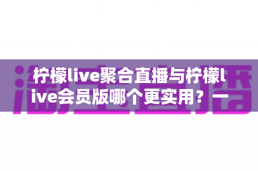 柠檬live聚合直播与柠檬live会员版哪个更实用?一文读懂两者的区别与选择技巧 柠檬live聚合直播与柠檬live会员版哪个更实用?一文读懂两者的区别与选择技巧