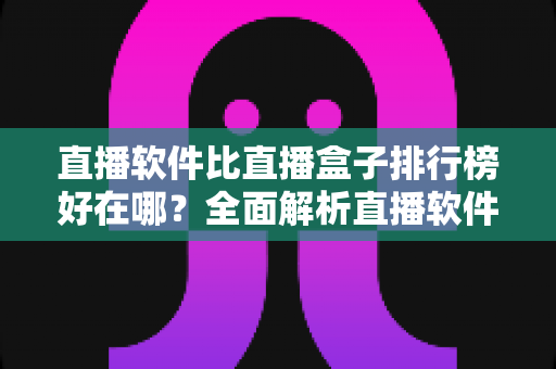 直播软件比直播盒子排行榜好在哪?全面解析直播软件的五大核心优势与实用选择攻略 直播软件比直播盒子排行榜好在哪?全面解析直播软件的五大核心优势与实用选择攻略