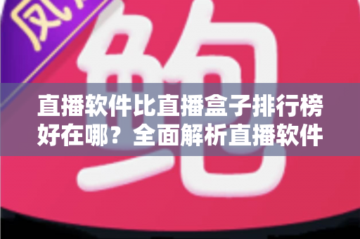 直播软件比直播盒子排行榜好在哪?全面解析直播软件的五大核心优势与实用选择攻略 直播软件比直播盒子排行榜好在哪?全面解析直播软件的五大核心优势与实用选择攻略