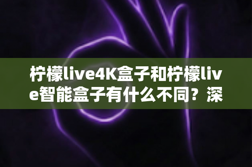 柠檬live4K盒子和柠檬live智能盒子有什么不同？深度对比帮你选对不选贵