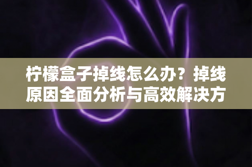 柠檬盒子掉线怎么办？掉线原因全面分析与高效解决方法大全