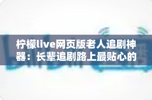 柠檬live网页版老人追剧神器：长辈追剧路上最贴心的观影伴侣