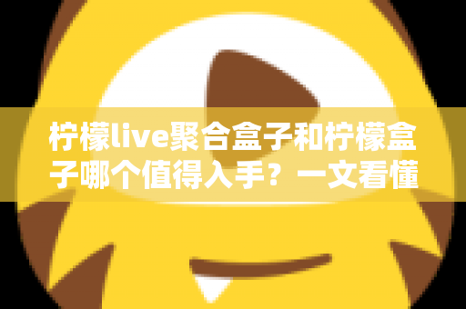 柠檬live聚合盒子和柠檬盒子哪个值得入手？一文看懂选购核心差异与真实建议
