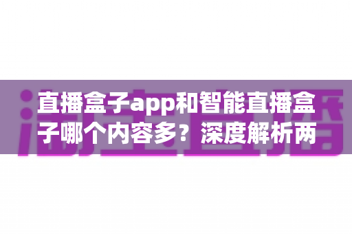 直播盒子app和智能直播盒子哪个内容多？深度解析两大平台内容生态差异