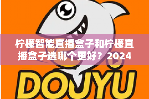 柠檬智能直播盒子和柠檬直播盒子选哪个更好？2024年选购指南全面解析助你一步到位