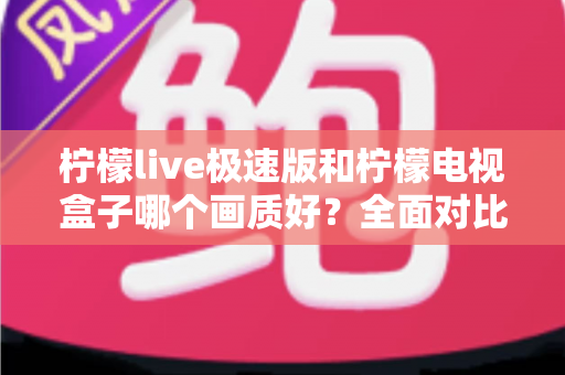 柠檬live极速版和柠檬电视盒子哪个画质好？全面对比帮你找到最佳观影方案