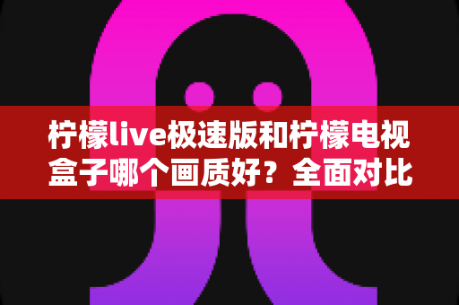 柠檬live极速版和柠檬电视盒子哪个画质好？全面对比帮你找到最佳观影方案