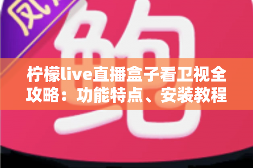 柠檬live直播盒子看卫视全攻略：功能特点、安装教程与常见问题一站式详解
