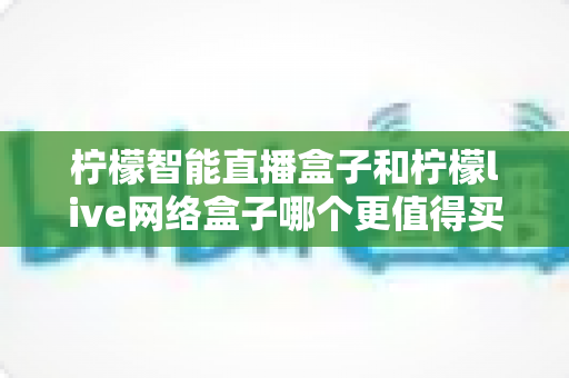柠檬智能直播盒子和柠檬live网络盒子哪个更值得买?2025年最全对比评测与避坑选购指南 柠檬智能直播盒子和柠檬live网络盒子哪个更值得买?2025年最全对比评测与避坑选购指南