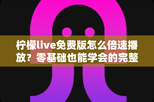柠檬live免费版怎么倍速播放?零基础也能学会的完整教程与实用技巧大公开 柠檬live免费版怎么倍速播放?零基础也能学会的完整教程与实用技巧大公开