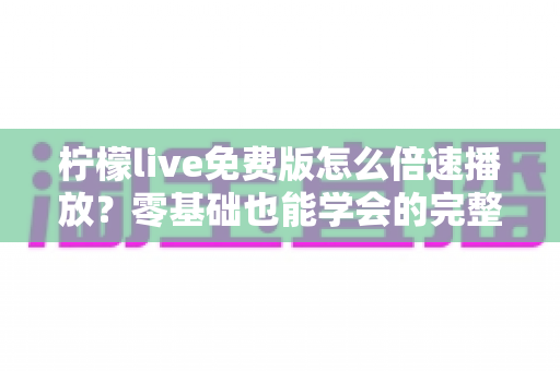 柠檬live免费版怎么倍速播放?零基础也能学会的完整教程与实用技巧大公开 柠檬live免费版怎么倍速播放?零基础也能学会的完整教程与实用技巧大公开