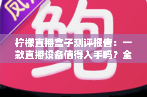 柠檬直播盒子测评报告:一款直播设备值得入手吗?全面解析真实使用体验与购买价值 柠檬直播盒子测评报告:一款直播设备值得入手吗?全面解析真实使用体验与购买价值