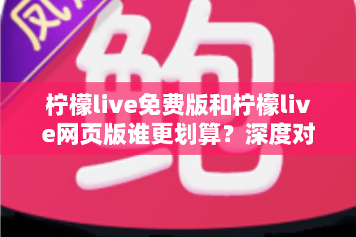 柠檬live免费版和柠檬live网页版谁更划算?深度对比分析与省钱选择指南 柠檬live免费版和柠檬live网页版谁更划算?深度对比分析与省钱选择指南