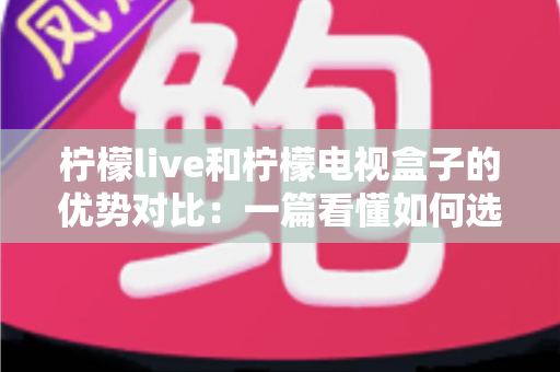 柠檬live和柠檬电视盒子的优势对比:一篇看懂如何选择更适合你的大屏观影方案 柠檬live和柠檬电视盒子的优势对比:一篇看懂如何选择更适合你的大屏观影方案