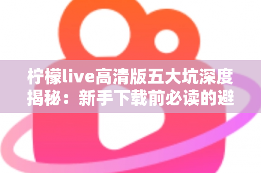 柠檬live高清版五大坑深度揭秘:新手下载前必读的避坑全攻略 柠檬live高清版五大坑深度揭秘:新手下载前必读的避坑全攻略