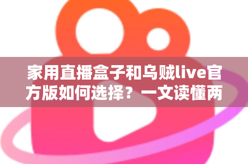 家用直播盒子和乌贼live官方版如何选择？一文读懂两大方案的优劣与适用场景