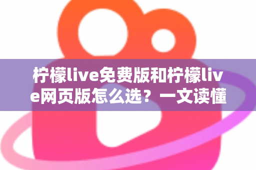 柠檬live免费版和柠檬live网页版怎么选？一文读懂两大版本差异，找到最适合你的使用方案