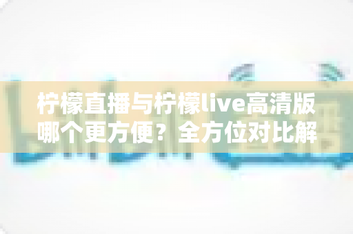 柠檬直播与柠檬live高清版哪个更方便?全方位对比解析,帮你找到最适合的观看体验 柠檬直播与柠檬live高清版哪个更方便?全方位对比解析,帮你找到最适合的观看体验