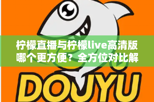 柠檬直播与柠檬live高清版哪个更方便？全方位对比解析，帮你找到最适合的观看体验