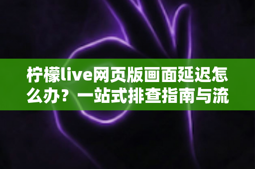 柠檬live网页版画面延迟怎么办?一站式排查指南与流畅观看优化技巧全解析 柠檬live网页版画面延迟怎么办?一站式排查指南与流畅观看优化技巧全解析