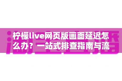 柠檬live网页版画面延迟怎么办?一站式排查指南与流畅观看优化技巧全解析 柠檬live网页版画面延迟怎么办?一站式排查指南与流畅观看优化技巧全解析