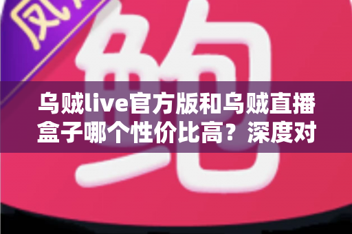 乌贼live官方版和乌贼直播盒子哪个性价比高?深度对比评测与避坑选购全攻略 乌贼live官方版和乌贼直播盒子哪个性价比高?深度对比评测与避坑选购全攻略