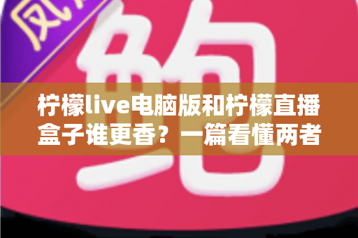 柠檬live电脑版和柠檬直播盒子谁更香?一篇看懂两者差异的深度对比指南 柠檬live电脑版和柠檬直播盒子谁更香?一篇看懂两者差异的深度对比指南