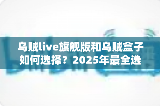 乌贼live旗舰版和乌贼盒子如何选择？2025年最全选购对比指南，一文帮你告别纠结
