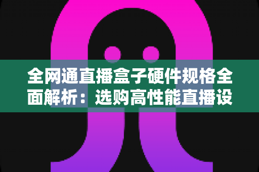 全网通直播盒子硬件规格全面解析:选购高性能直播设备必备指南 全网通直播盒子硬件规格全面解析:选购高性能直播设备必备指南