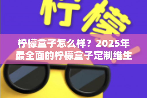 柠檬盒子怎么样?2025年最全面的柠檬盒子定制维生素深度测评与真实体验分享 柠檬盒子怎么样?2025年最全面的柠檬盒子定制维生素深度测评与真实体验分享
