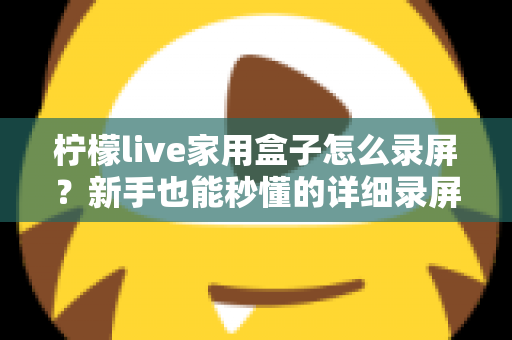 柠檬live家用盒子怎么录屏？新手也能秒懂的详细录屏教程与实用技巧