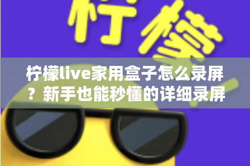 柠檬live家用盒子怎么录屏？新手也能秒懂的详细录屏教程与实用技巧