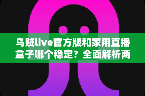 乌贼live官方版和家用直播盒子哪个稳定?全面解析两大直播方案的稳定性差异,助你选对开播利器 乌贼live官方版和家用直播盒子哪个稳定?全面解析两大直播方案的稳定性差异,助你选对开播利器
