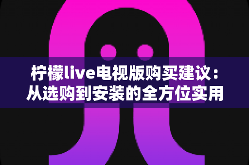 柠檬live电视版购买建议：从选购到安装的全方位实用指南
