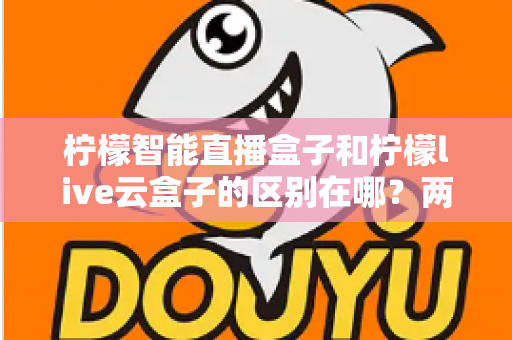 柠檬智能直播盒子和柠檬live云盒子的区别在哪？两款设备核心差异深度对比与选购避坑指南