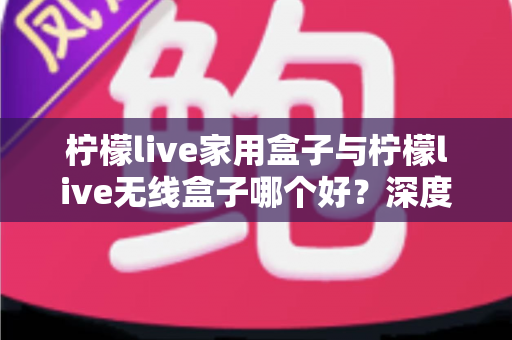 柠檬live家用盒子与柠檬live无线盒子哪个好?深度对比解析,帮你选对家庭大屏观影神器 柠檬live家用盒子与柠檬live无线盒子哪个好?深度对比解析,帮你选对家庭大屏观影神器