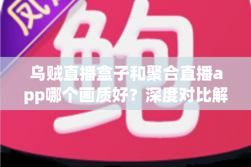 乌贼直播盒子和聚合直播app哪个画质好？深度对比解析与画质优化全指南