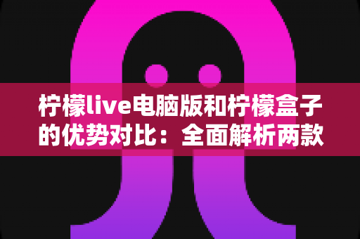 柠檬live电脑版和柠檬盒子的优势对比:全面解析两款工具的核心差异与选择指南 柠檬live电脑版和柠檬盒子的优势对比:全面解析两款工具的核心差异与选择指南