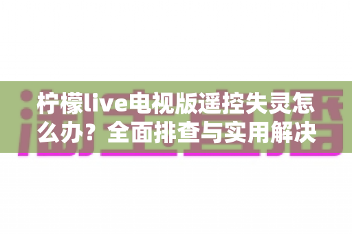 柠檬live电视版遥控失灵怎么办?全面排查与实用解决指南(2024最新版) 柠檬live电视版遥控失灵怎么办?全面排查与实用解决指南(2024最新版)