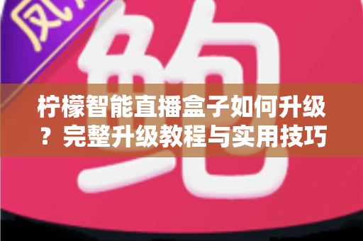 柠檬智能直播盒子如何升级？完整升级教程与实用技巧全解析