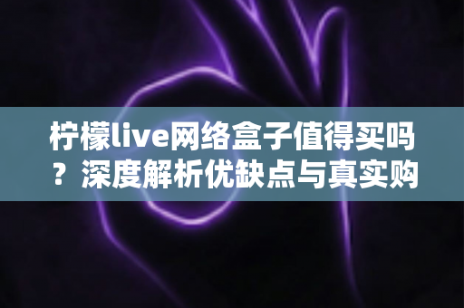柠檬live网络盒子值得买吗？深度解析优缺点与真实购买建议，看完再决定不踩坑