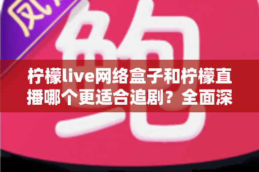 柠檬live网络盒子和柠檬直播哪个更适合追剧?全面深度对比帮你选出真正的追剧神器 柠檬live网络盒子和柠檬直播哪个更适合追剧?全面深度对比帮你选出真正的追剧神器