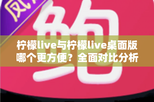 柠檬live与柠檬live桌面版哪个更方便?全面对比分析帮你选出最适合的使用方式 柠檬live与柠檬live桌面版哪个更方便?全面对比分析帮你选出最适合的使用方式