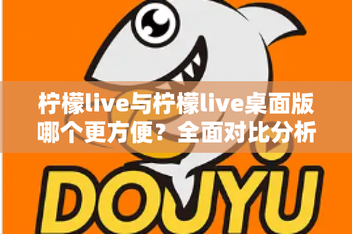 柠檬live与柠檬live桌面版哪个更方便?全面对比分析帮你选出最适合的使用方式 柠檬live与柠檬live桌面版哪个更方便?全面对比分析帮你选出最适合的使用方式